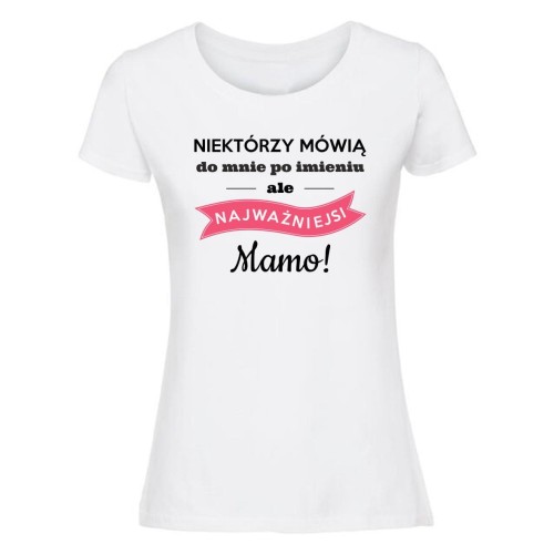 Niektórzy mówią do mnie po imieniu ale najważniejsi Mamo - koszulka damska biała.jpg
